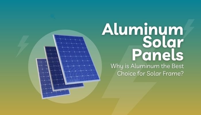 Why is Aluminum the Best Choice for Solar Frame